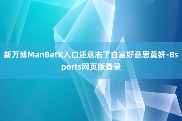 新万博ManBetX入口还意志了白富好意思莫妍-Bsports网页版登录