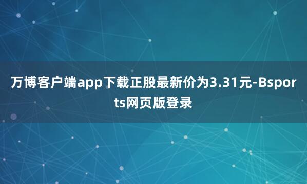 万博客户端app下载正股最新价为3.31元-Bsports网页版登录