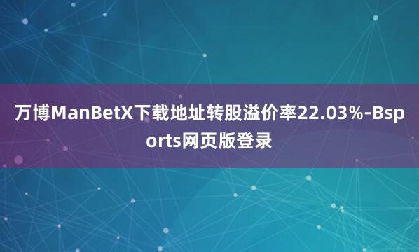 万博ManBetX下载地址转股溢价率22.03%-Bsports网页版登录