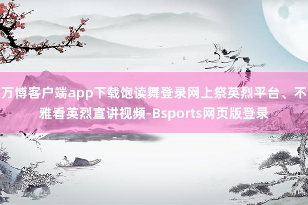 万博客户端app下载饱读舞登录网上祭英烈平台、不雅看英烈宣讲视频-Bsports网页版登录