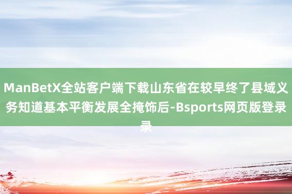 ManBetX全站客户端下载山东省在较早终了县域义务知道基本平衡发展全掩饰后-Bsports网页版登录