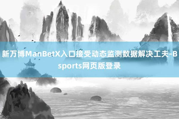 新万博ManBetX入口接受动态监测数据解决工夫-Bsports网页版登录