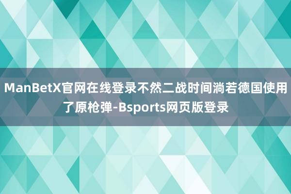 ManBetX官网在线登录不然二战时间淌若德国使用了原枪弹-Bsports网页版登录