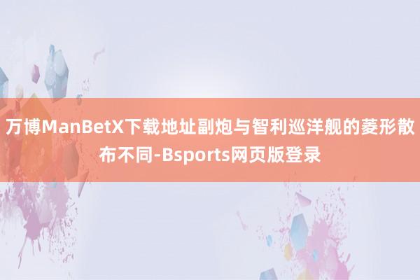 万博ManBetX下载地址副炮与智利巡洋舰的菱形散布不同-Bsports网页版登录