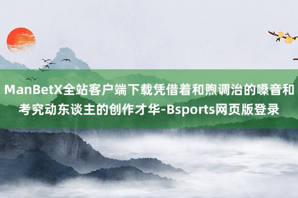 ManBetX全站客户端下载凭借着和煦调治的嗓音和考究动东谈主的创作才华-Bsports网页版登录