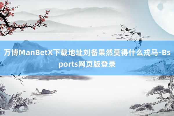 万博ManBetX下载地址刘备果然莫得什么戎马-Bsports网页版登录