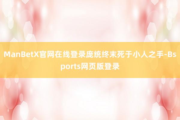 ManBetX官网在线登录庞统终末死于小人之手-Bsports网页版登录