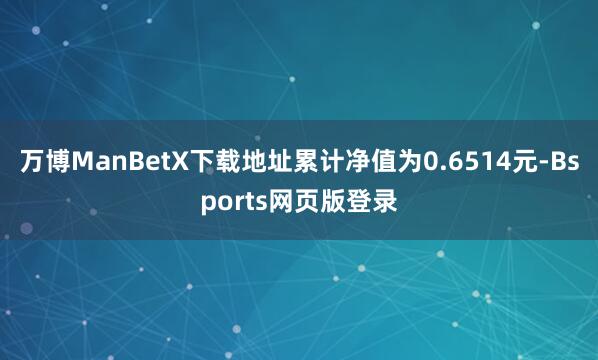 万博ManBetX下载地址累计净值为0.6514元-Bsports网页版登录