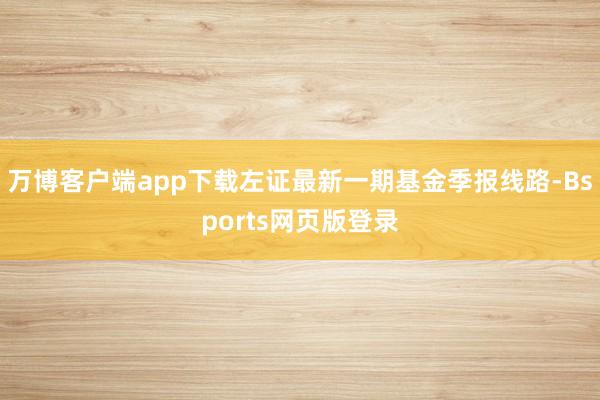 万博客户端app下载左证最新一期基金季报线路-Bsports网页版登录