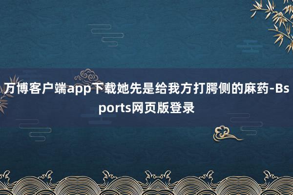 万博客户端app下载她先是给我方打腭侧的麻药-Bsports网页版登录