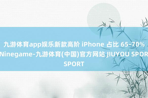九游体育app娱乐新款高阶 iPhone 占比 65-70%-Ninegame-九游体育(中国)官方网站 JIUYOU SPORT
