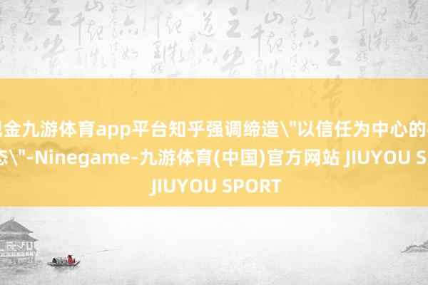 现金九游体育app平台知乎强调缔造＂以信任为中心的社区生态＂