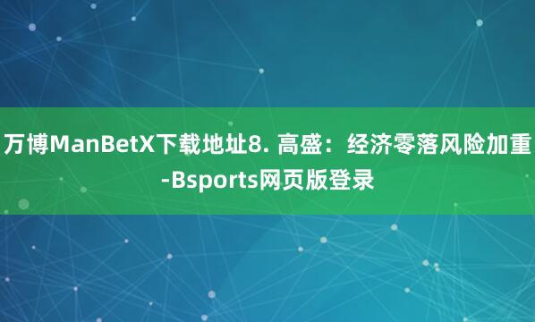 万博ManBetX下载地址8. 高盛：经济零落风险加重-Bsports网页版登录
