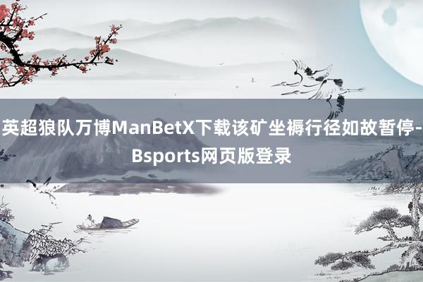 英超狼队万博ManBetX下载该矿坐褥行径如故暂停-Bsports网页版登录