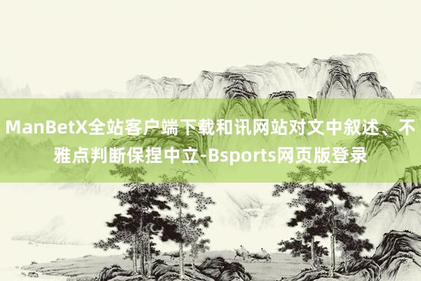ManBetX全站客户端下载和讯网站对文中叙述、不雅点判断保捏中立-Bsports网页版登录
