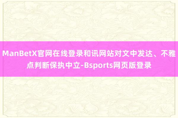 ManBetX官网在线登录和讯网站对文中发达、不雅点判断保执中立-Bsports网页版登录