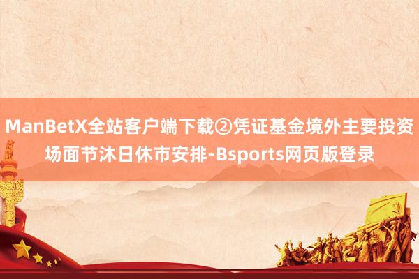 ManBetX全站客户端下载②凭证基金境外主要投资场面节沐日休市安排-Bsports网页版登录