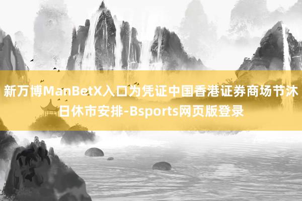新万博ManBetX入口为凭证中国香港证券商场节沐日休市安排-Bsports网页版登录