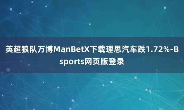 英超狼队万博ManBetX下载理思汽车跌1.72%-Bsports网页版登录