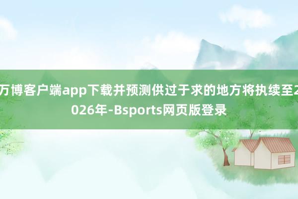 万博客户端app下载并预测供过于求的地方将执续至2026年-Bsports网页版登录
