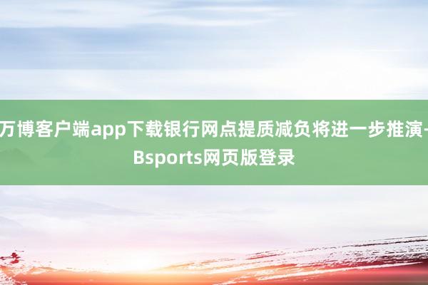 万博客户端app下载银行网点提质减负将进一步推演-Bsports网页版登录