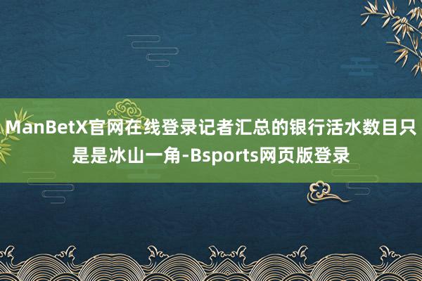 ManBetX官网在线登录记者汇总的银行活水数目只是是冰山一角-Bsports网页版登录