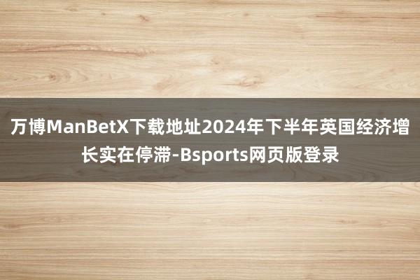 万博ManBetX下载地址2024年下半年英国经济增长实在停滞-Bsports网页版登录