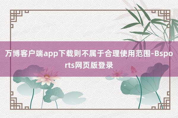 万博客户端app下载则不属于合理使用范围-Bsports网页版登录