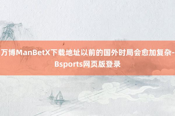 万博ManBetX下载地址以前的国外时局会愈加复杂-Bsports网页版登录