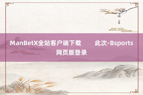 ManBetX全站客户端下载        此次-Bsports网页版登录