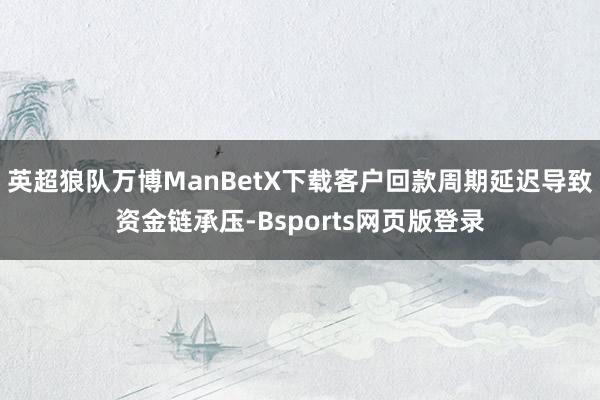 英超狼队万博ManBetX下载客户回款周期延迟导致资金链承压-Bsports网页版登录