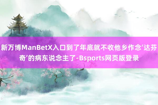 新万博ManBetX入口到了年底就不收他乡作念‘达芬奇’的病东说念主了-Bsports网页版登录