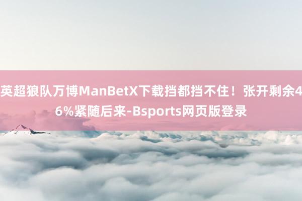 英超狼队万博ManBetX下载挡都挡不住！张开剩余46%紧随后来-Bsports网页版登录