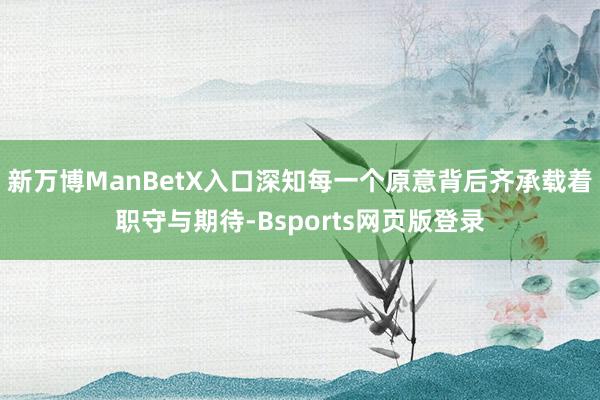 新万博ManBetX入口深知每一个原意背后齐承载着职守与期待-Bsports网页版登录