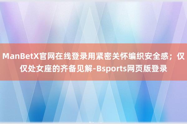 ManBetX官网在线登录用紧密关怀编织安全感；仅仅处女座的齐备见解-Bsports网页版登录