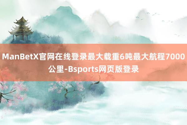 ManBetX官网在线登录最大载重6吨最大航程7000公里-Bsports网页版登录