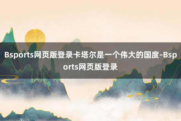 Bsports网页版登录卡塔尔是一个伟大的国度-Bsports网页版登录