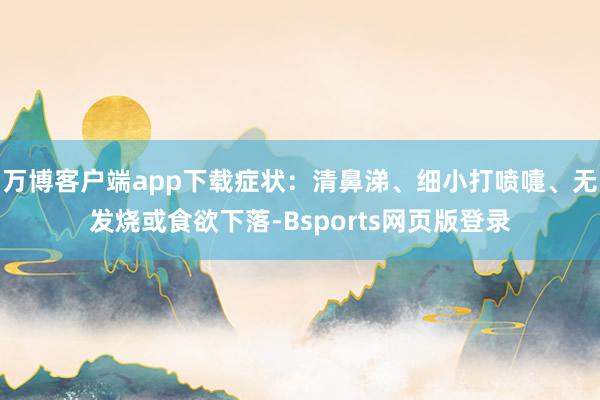 万博客户端app下载症状：清鼻涕、细小打喷嚏、无发烧或食欲下落-Bsports网页版登录