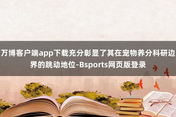 万博客户端app下载充分彰显了其在宠物养分科研边界的跳动地位-Bsports网页版登录