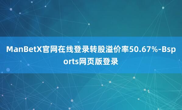 ManBetX官网在线登录转股溢价率50.67%-Bsports网页版登录