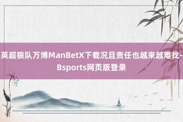 英超狼队万博ManBetX下载况且责任也越来越难找-Bsports网页版登录