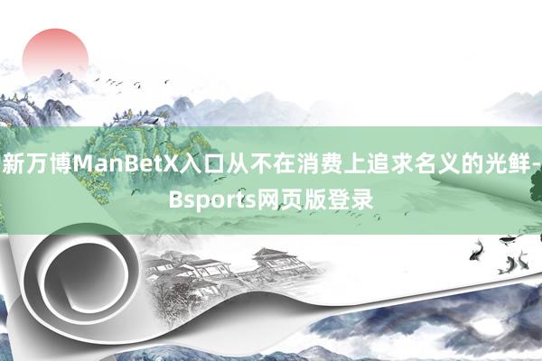 新万博ManBetX入口从不在消费上追求名义的光鲜-Bsports网页版登录