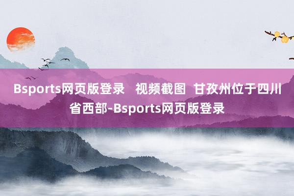 Bsports网页版登录 视频截图 甘孜州位于四川省西部-Bsports网页版登录