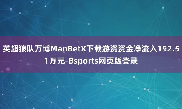 英超狼队万博ManBetX下载游资资金净流入192.51万元-Bsports网页版登录