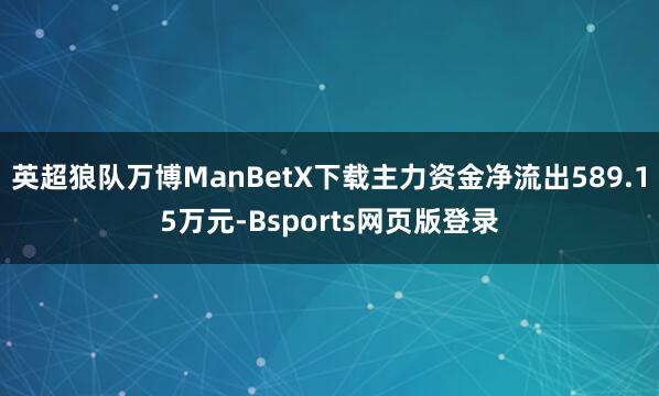 英超狼队万博ManBetX下载主力资金净流出589.15万元-Bsports网页版登录