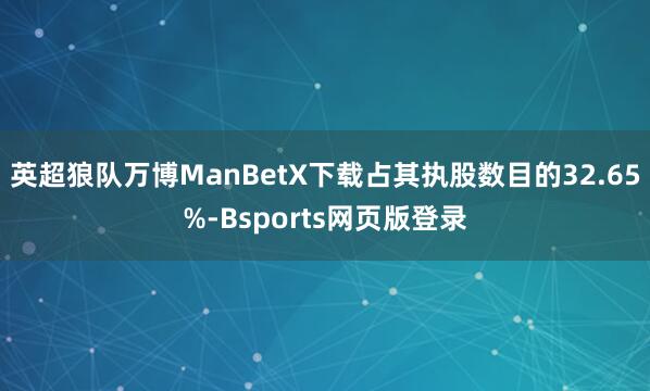 英超狼队万博ManBetX下载占其执股数目的32.65%-Bsports网页版登录