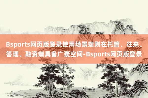 Bsports网页版登录使用场景端则在托管、往来、答理、融资端具备广袤空间-Bsports网页版登录