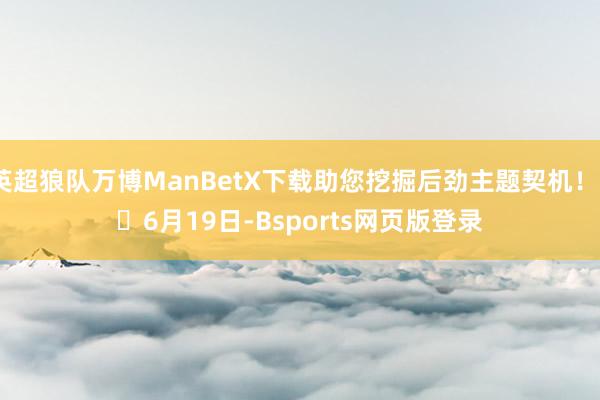 英超狼队万博ManBetX下载助您挖掘后劲主题契机！		　　6月19日-Bsports网页版登录