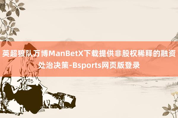 英超狼队万博ManBetX下载提供非股权稀释的融资处治决策-Bsports网页版登录