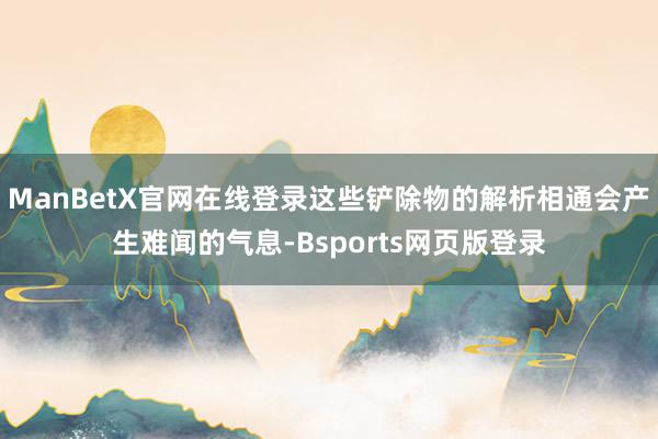 ManBetX官网在线登录这些铲除物的解析相通会产生难闻的气息-Bsports网页版登录